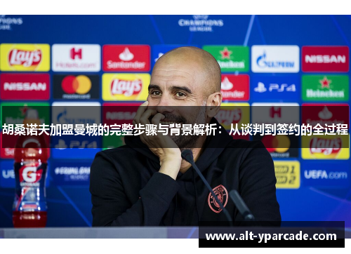 胡桑诺夫加盟曼城的完整步骤与背景解析:从谈判到签约的全过程