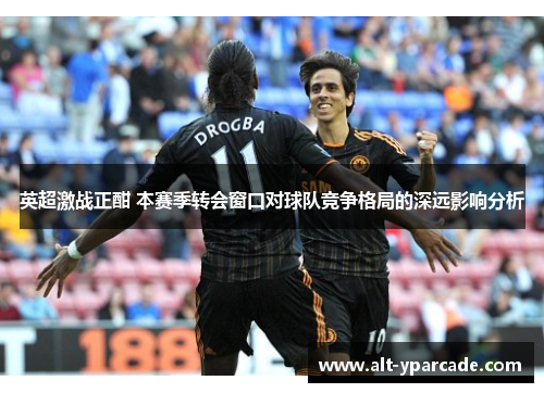 英超激战正酣 本赛季转会窗口对球队竞争格局的深远影响分析