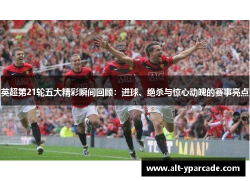 英超第21轮五大精彩瞬间回顾:进球、绝杀与惊心动魄的赛事亮点 英超第21轮五大精彩瞬间回顾:进球、绝杀与惊心动魄的赛事亮点