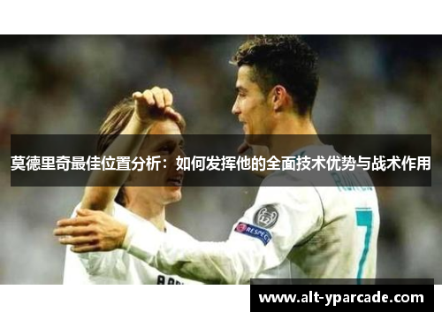 莫德里奇最佳位置分析：如何发挥他的全面技术优势与战术作用