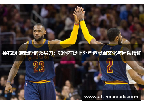 莱布朗·詹姆斯的领导力：如何在场上外塑造冠军文化与团队精神