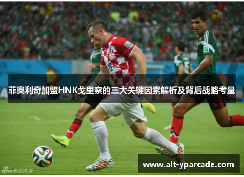 菲奥利奇加盟HNK戈里察的三大关键因素解析及背后战略考量 菲奥利奇加盟HNK戈里察的三大关键因素解析及背后战略考量
