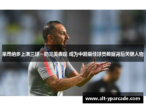 莱昂纳多上演三球一助完美表现 成为中超最佳球员数据背后关键人物 莱昂纳多上演三球一助完美表现 成为中超最佳球员数据背后关键人物