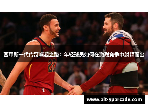 西甲新一代传奇崛起之路：年轻球员如何在激烈竞争中脱颖而出