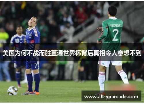 美国为何不战而胜直通世界杯背后真相令人意想不到