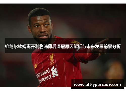 维纳尔杜姆离开利物浦背后深层原因解析与未来发展前景分析