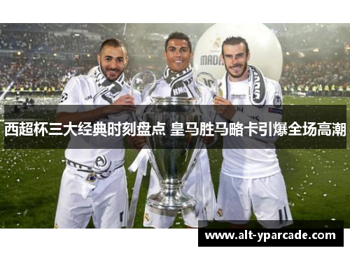 西超杯三大经典时刻盘点 皇马胜马略卡引爆全场高潮 西超杯三大经典时刻盘点 皇马胜马略卡引爆全场高潮