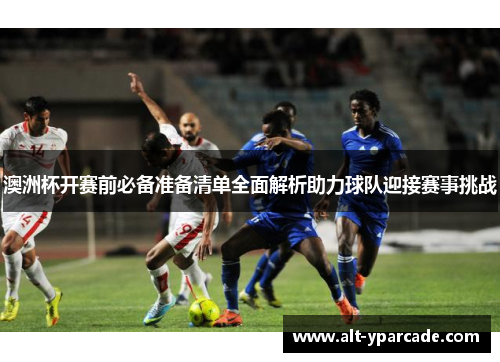 澳洲杯开赛前必备准备清单全面解析助力球队迎接赛事挑战