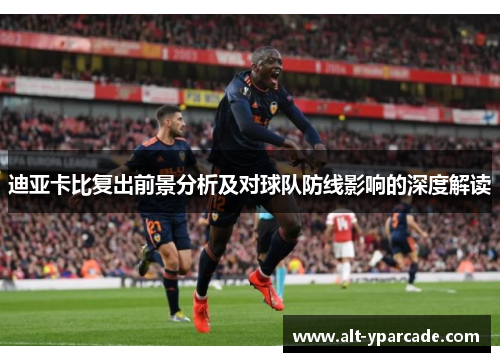 迪亚卡比复出前景分析及对球队防线影响的深度解读 迪亚卡比复出前景分析及对球队防线影响的深度解读