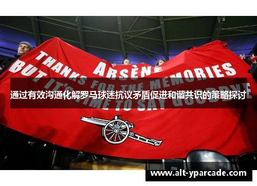 通过有效沟通化解罗马球迷抗议矛盾促进和谐共识的策略探讨 通过有效沟通化解罗马球迷抗议矛盾促进和谐共识的策略探讨