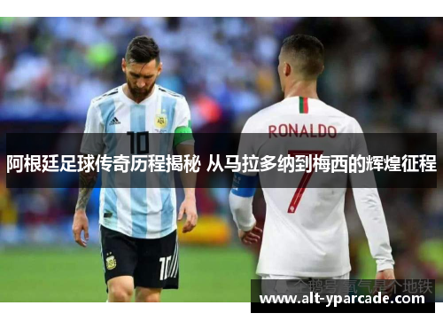 阿根廷足球传奇历程揭秘 从马拉多纳到梅西的辉煌征程