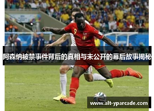 阿森纳被禁事件背后的真相与未公开的幕后故事揭秘
