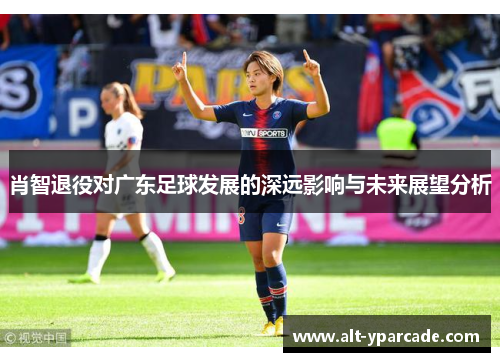 肖智退役对广东足球发展的深远影响与未来展望分析