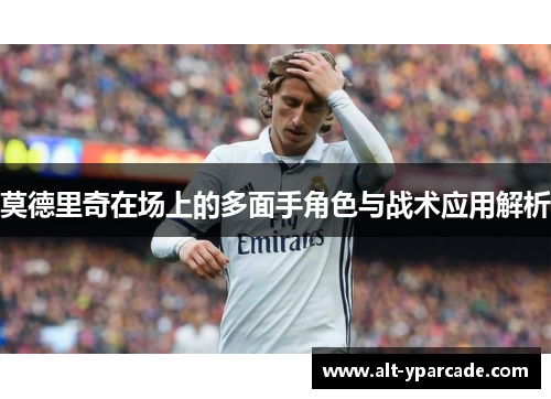 莫德里奇在场上的多面手角色与战术应用解析