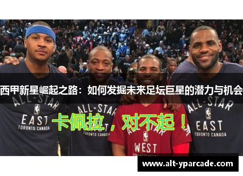 西甲新星崛起之路：如何发掘未来足坛巨星的潜力与机会