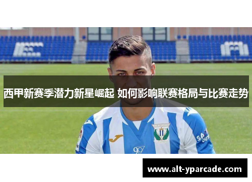 西甲新赛季潜力新星崛起 如何影响联赛格局与比赛走势