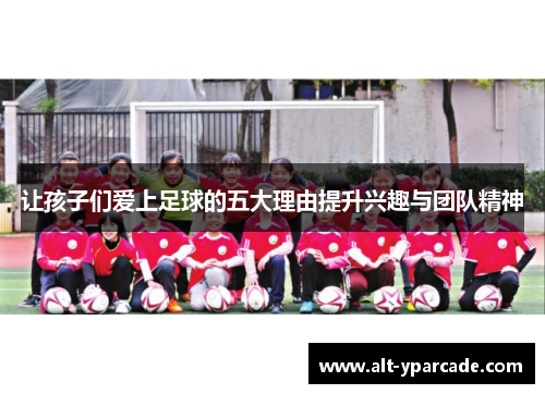 让孩子们爱上足球的五大理由提升兴趣与团队精神