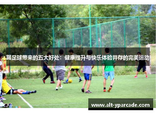 踢足球带来的五大好处：健康提升与快乐体验并存的完美运动