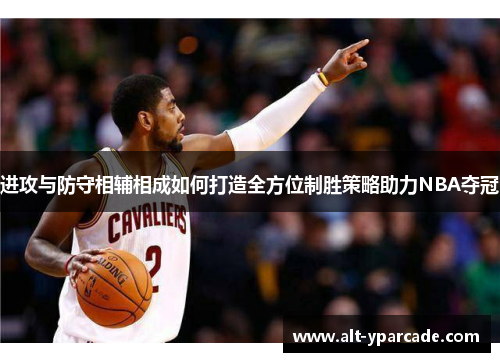 进攻与防守相辅相成如何打造全方位制胜策略助力NBA夺冠