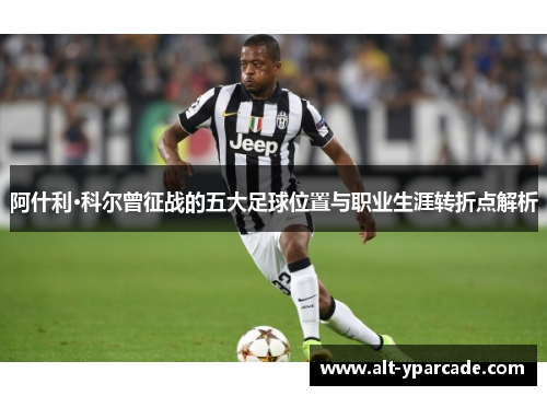 阿什利·科尔曾征战的五大足球位置与职业生涯转折点解析 阿什利·科尔曾征战的五大足球位置与职业生涯转折点解析