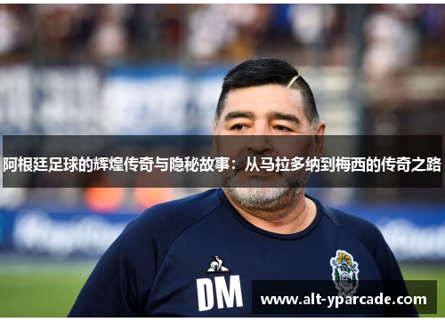 阿根廷足球的辉煌传奇与隐秘故事：从马拉多纳到梅西的传奇之路