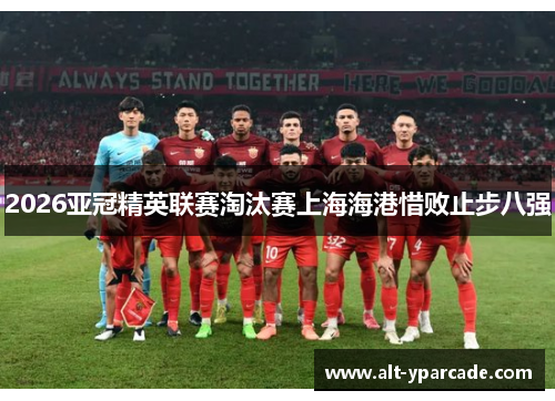 2026亚冠精英联赛淘汰赛上海海港惜败止步八强