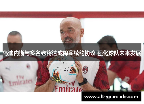 乌迪内斯与多名老将达成降薪续约协议 强化球队未来发展