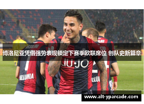 博洛尼亚凭借强势表现锁定下赛季欧联席位 创队史新篇章 博洛尼亚凭借强势表现锁定下赛季欧联席位 创队史新篇章