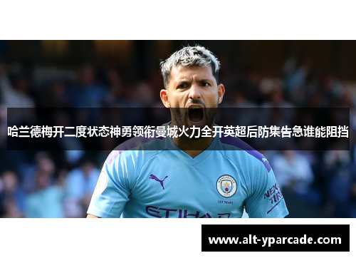 哈兰德梅开二度状态神勇领衔曼城火力全开英超后防集告急谁能阻挡