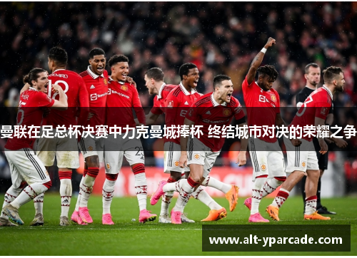 曼联在足总杯决赛中力克曼城捧杯 终结城市对决的荣耀之争