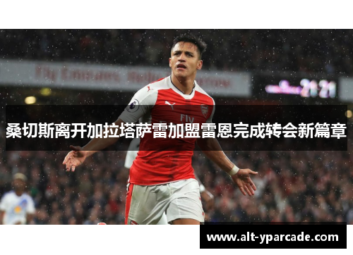 桑切斯离开加拉塔萨雷加盟雷恩完成转会新篇章 桑切斯离开加拉塔萨雷加盟雷恩完成转会新篇章
