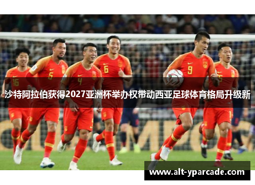 沙特阿拉伯获得2027亚洲杯举办权带动西亚足球体育格局升级新