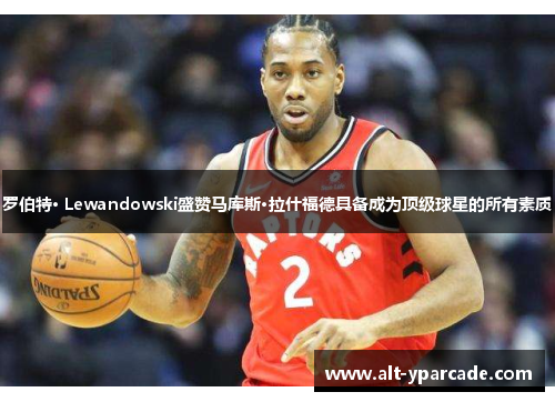 罗伯特· Lewandowski盛赞马库斯·拉什福德具备成为顶级球星的所有素质