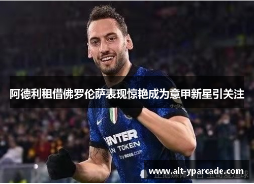 阿德利租借佛罗伦萨表现惊艳成为意甲新星引关注