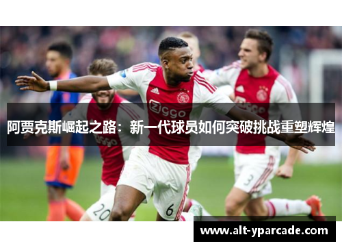 阿贾克斯崛起之路：新一代球员如何突破挑战重塑辉煌