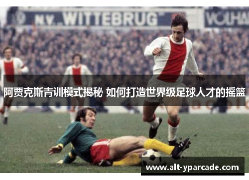 阿贾克斯青训模式揭秘 如何打造世界级足球人才的摇篮
