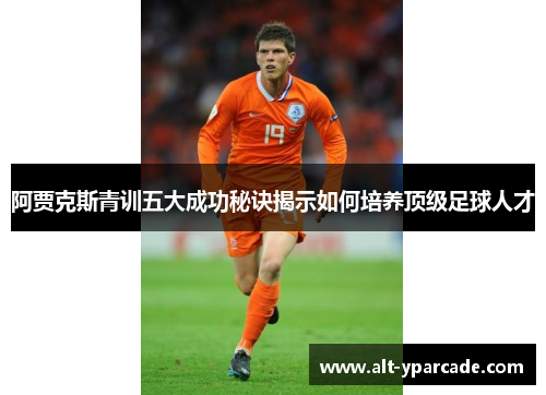 阿贾克斯青训五大成功秘诀揭示如何培养顶级足球人才
