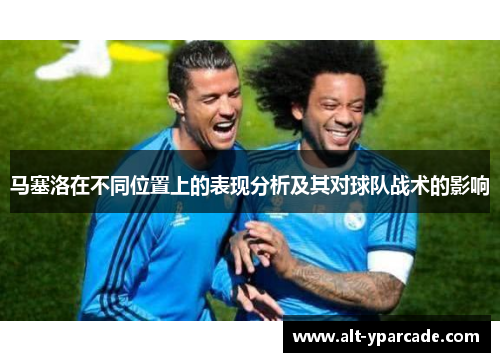 马塞洛在不同位置上的表现分析及其对球队战术的影响