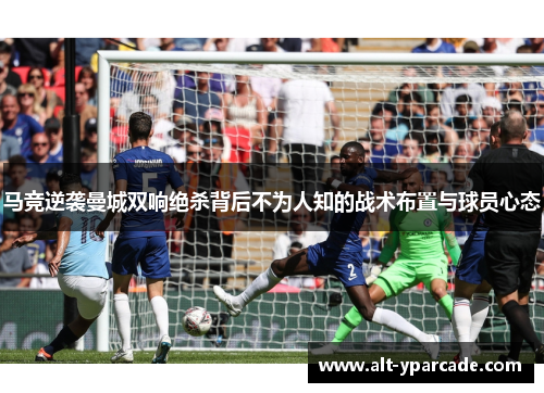 马竞逆袭曼城双响绝杀背后不为人知的战术布置与球员心态