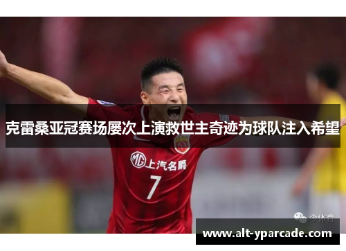 克雷桑亚冠赛场屡次上演救世主奇迹为球队注入希望