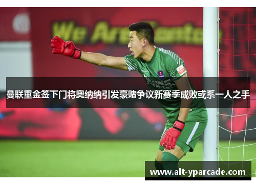 曼联重金签下门将奥纳纳引发豪赌争议新赛季成败或系一人之手