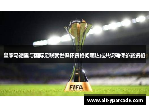 皇家马德里与国际足联就世俱杯资格问题达成共识确保参赛资格