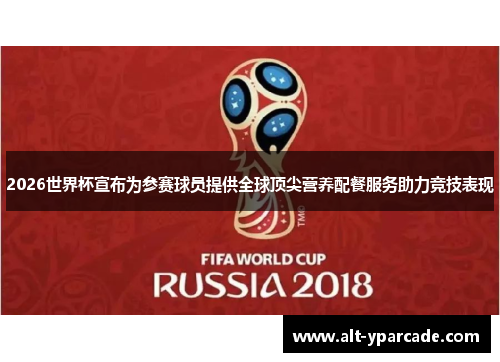 2026世界杯宣布为参赛球员提供全球顶尖营养配餐服务助力竞技表现