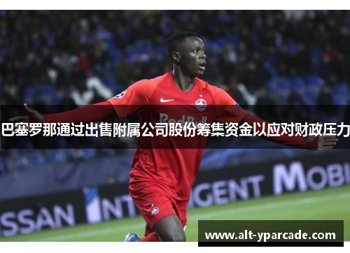 巴塞罗那通过出售附属公司股份筹集资金以应对财政压力