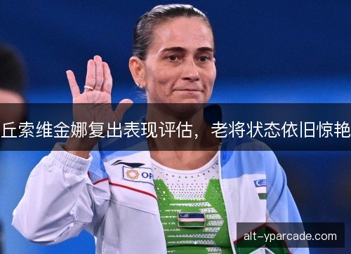 丘索维金娜复出表现评估，老将状态依旧惊艳