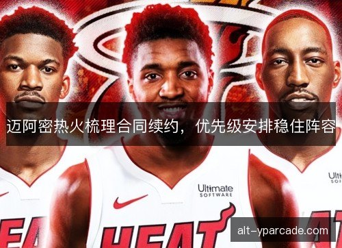 迈阿密热火梳理合同续约，优先级安排稳住阵容